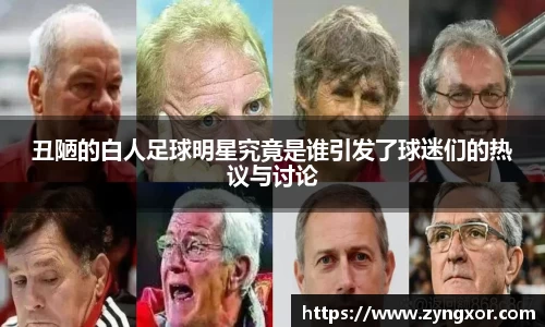 丑陋的白人足球明星究竟是谁引发了球迷们的热议与讨论