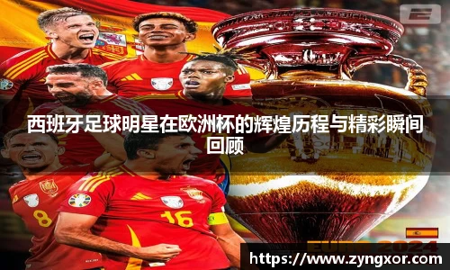 西班牙足球明星在欧洲杯的辉煌历程与精彩瞬间回顾